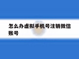 怎么办虚拟手机号注销微信账号