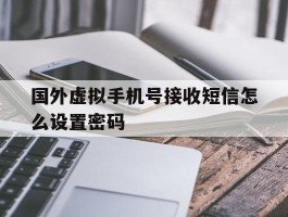 国外虚拟手机号接收短信怎么设置密码