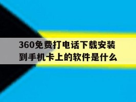 360免费打电话下载安装到手机卡上的软件是什么