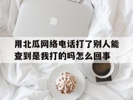 用北瓜网络电话打了别人能查到是我打的吗怎么回事