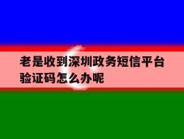 老是收到深圳政务短信平台验证码怎么办呢