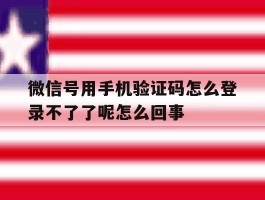 微信号用手机验证码怎么登录不了了呢怎么回事