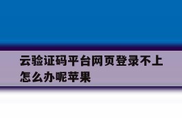云验证码平台网页登录不上怎么办呢苹果
