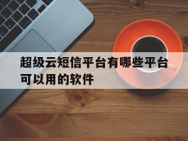 超级云短信平台有哪些平台可以用的软件