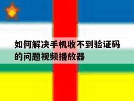 如何解决手机收不到验证码的问题视频播放器