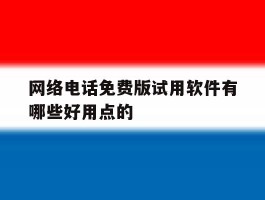 网络电话免费版试用软件有哪些好用点的