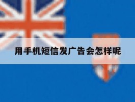 用手机短信发广告会怎样呢