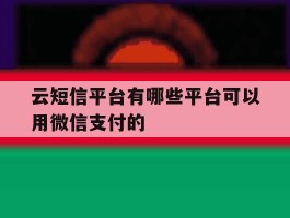 云短信平台有哪些平台可以用微信支付的
