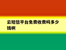 云短信平台免费收费吗多少钱啊