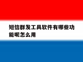 短信群发工具软件有哪些功能呢怎么用