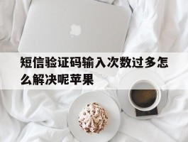 短信验证码输入次数过多怎么解决呢苹果