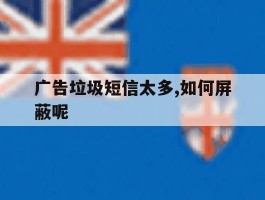 广告垃圾短信太多,如何屏蔽呢