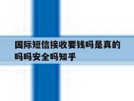 国际短信接收要钱吗是真的吗吗安全吗知乎
