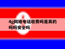 4g网络电话收费吗是真的吗吗安全吗