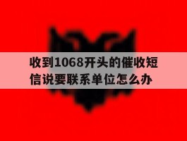 收到1068开头的催收短信说要联系单位怎么办