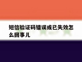 短信验证码错误或已失效怎么回事儿