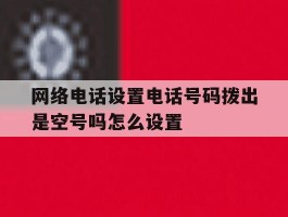 网络电话设置电话号码拨出是空号吗怎么设置