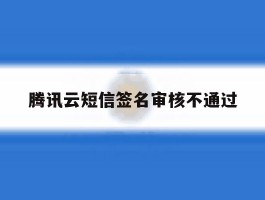 腾讯云短信签名审核不通过