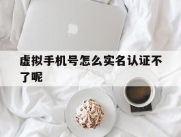 虚拟手机号怎么实名认证不了呢