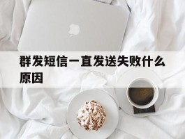 群发短信一直发送失败什么原因
