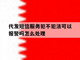 代发短信服务犯不犯法可以报警吗怎么处理