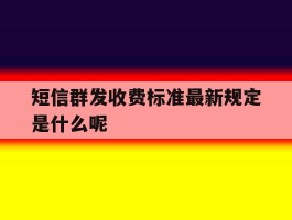 短信群发收费标准最新规定是什么呢