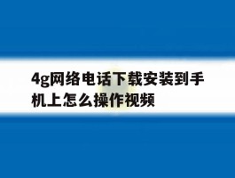 4g网络电话下载安装到手机上怎么操作视频
