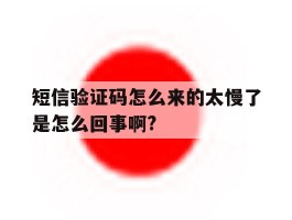 短信验证码怎么来的太慢了是怎么回事啊?