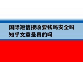 国际短信接收要钱吗安全吗知乎文章是真的吗