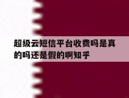 超级云短信平台收费吗是真的吗还是假的啊知乎