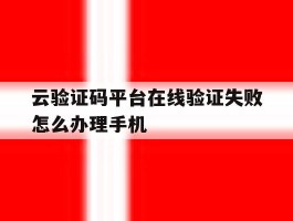 云验证码平台在线验证失败怎么办理手机