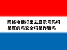 网络电话打出去显示号码吗是真的吗安全吗是诈骗吗