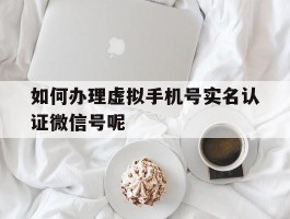 如何办理虚拟手机号实名认证微信号呢