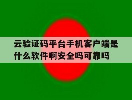 云验证码平台手机客户端是什么软件啊安全吗可靠吗