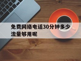 关于免费网络电话30分钟多少流量够用呢的信息