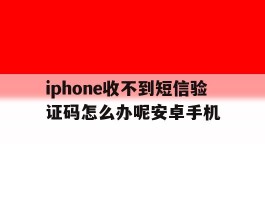 iphone收不到短信验证码怎么办呢安卓手机