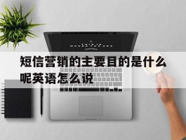 短信营销的主要目的是什么呢英语怎么说