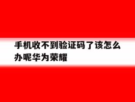 手机收不到验证码了该怎么办呢华为荣耀