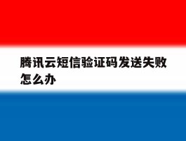 腾讯云短信验证码发送失败怎么办