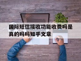 国际短信接收功能收费吗是真的吗吗知乎文章