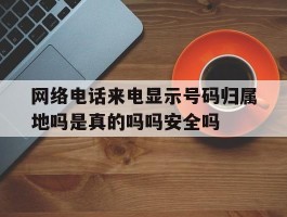 网络电话来电显示号码归属地吗是真的吗吗安全吗