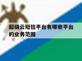 超级云短信平台有哪些平台的业务范围