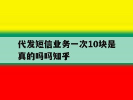 代发短信业务一次10块是真的吗吗知乎