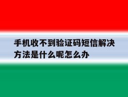 手机收不到验证码短信解决方法是什么呢怎么办