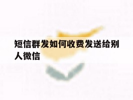 短信群发如何收费发送给别人微信