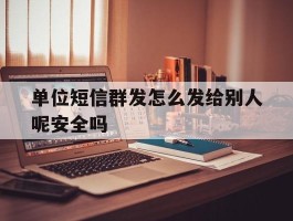 单位短信群发怎么发给别人呢安全吗