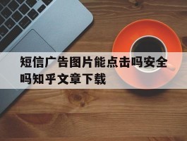 短信广告图片能点击吗安全吗知乎文章下载
