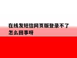 在线发短信网页版登录不了怎么回事呀