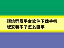 短信群发平台软件下载手机版安装不了怎么回事