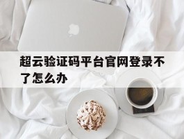 超云验证码平台官网登录不了怎么办